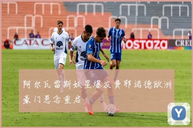 阿尔瓦雷斯妖星爆发费耶诺德欧洲豪门悬念重启