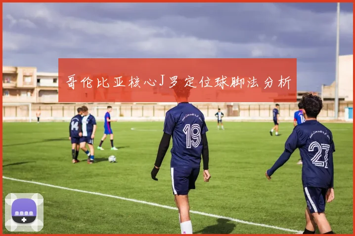 哥伦比亚核心J罗定位球脚法分析