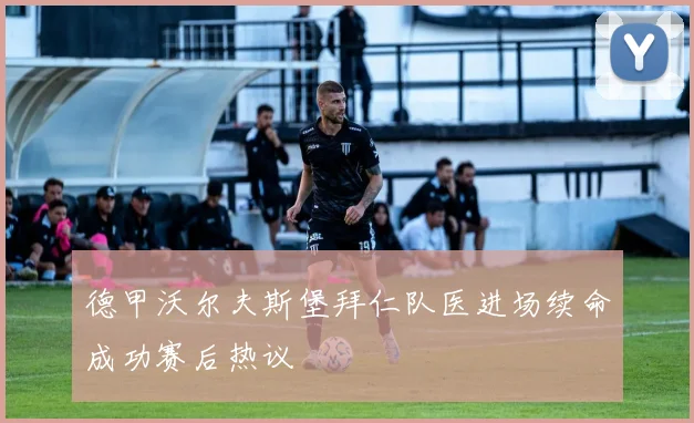 德甲沃尔夫斯堡拜仁队医进场续命成功赛后热议
