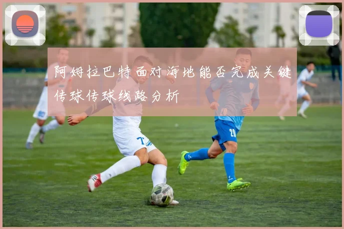 阿姆拉巴特面对海地能否完成关键传球传球线路分析