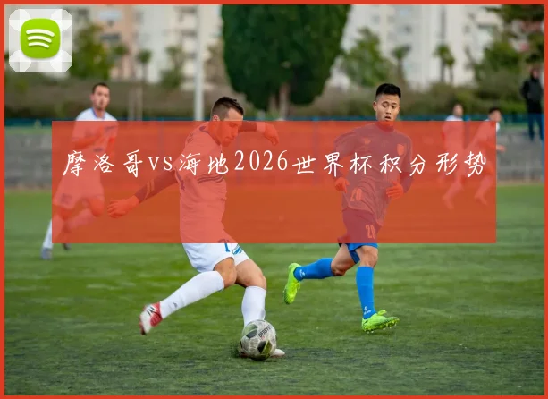 摩洛哥vs海地2026世界杯积分形势