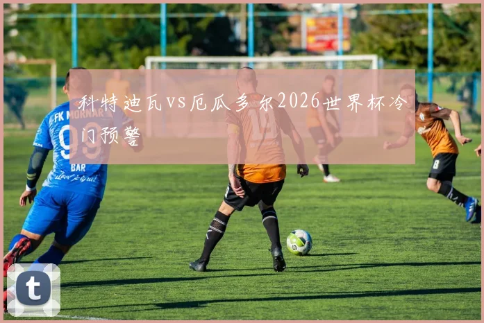 科特迪瓦vs厄瓜多尔2026世界杯冷门预警