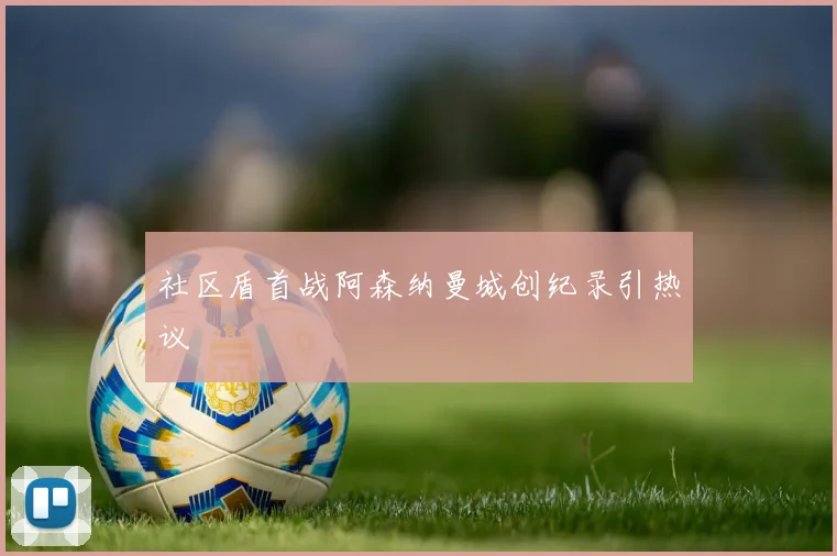 社区盾首战阿森纳曼城创纪录引热议