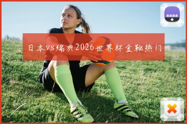 日本vs瑞典2026世界杯金靴热门