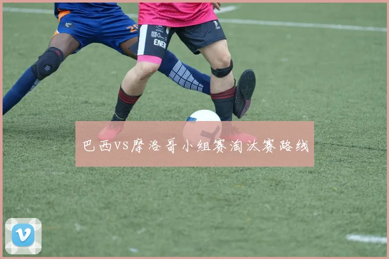 巴西vs摩洛哥小组赛淘汰赛路线