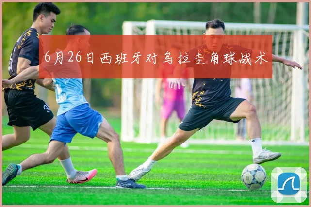 6月26日西班牙对乌拉圭角球战术