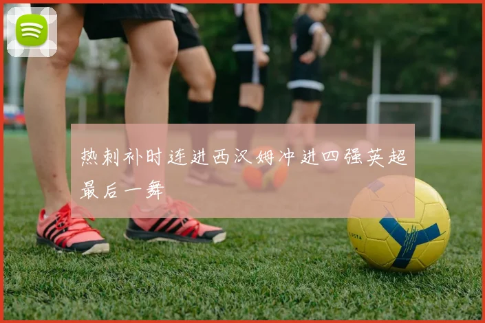 热刺补时连进西汉姆冲进四强英超最后一舞