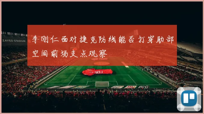 李刚仁面对捷克防线能否打穿肋部空间前场支点观察