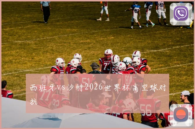 西班牙vs沙特2026世界杯高空球对抗