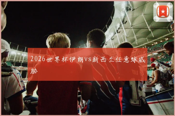 2026世界杯伊朗vs新西兰任意球威胁