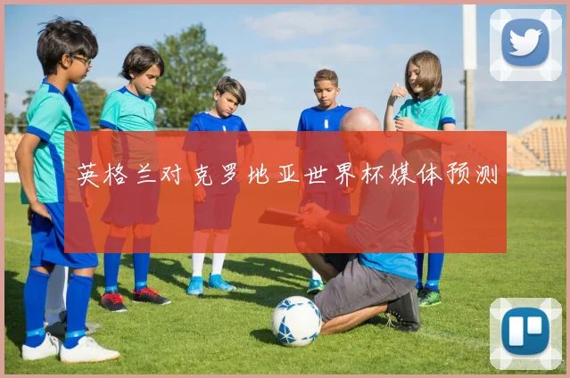 英格兰对克罗地亚世界杯媒体预测