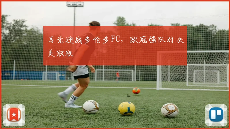 马竞迎战多伦多FC，欧冠强队对决美职联