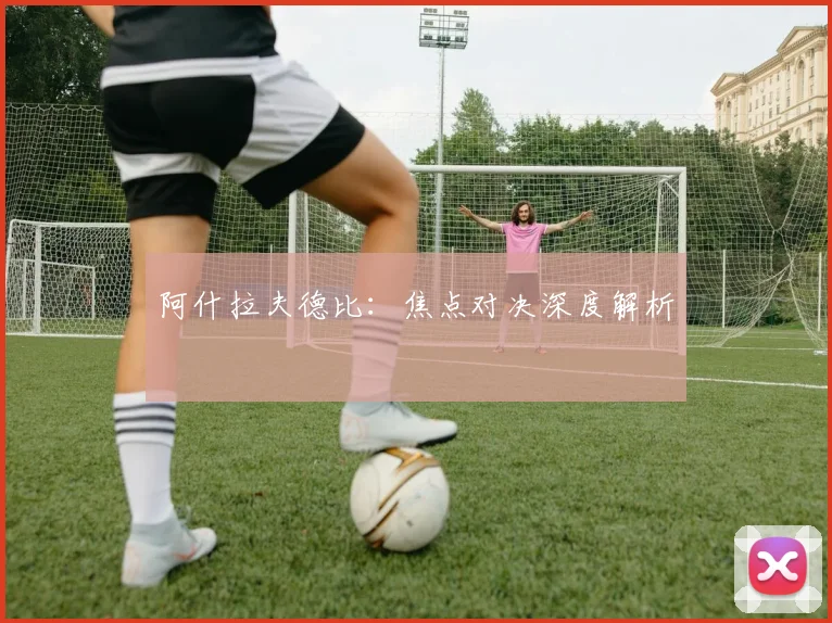 阿什拉夫德比：焦点对决深度解析