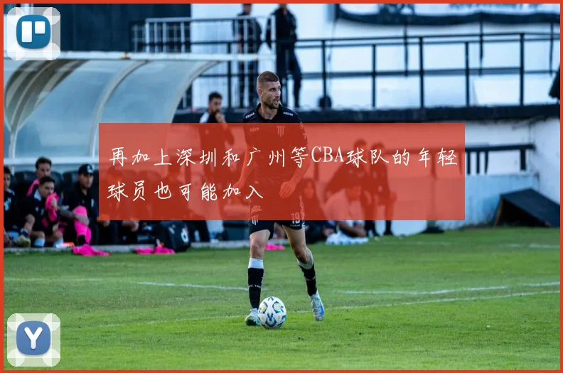 再加上深圳和广州等CBA球队的年轻球员也可能加入
