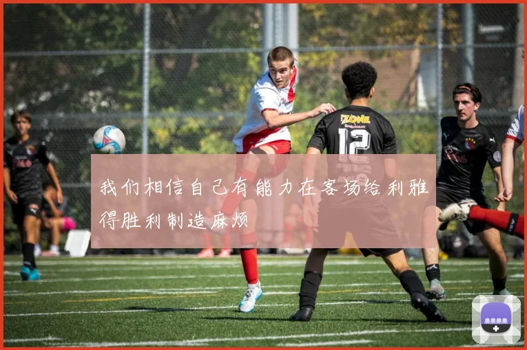 我们相信自己有能力在客场给利雅得胜利制造麻烦
