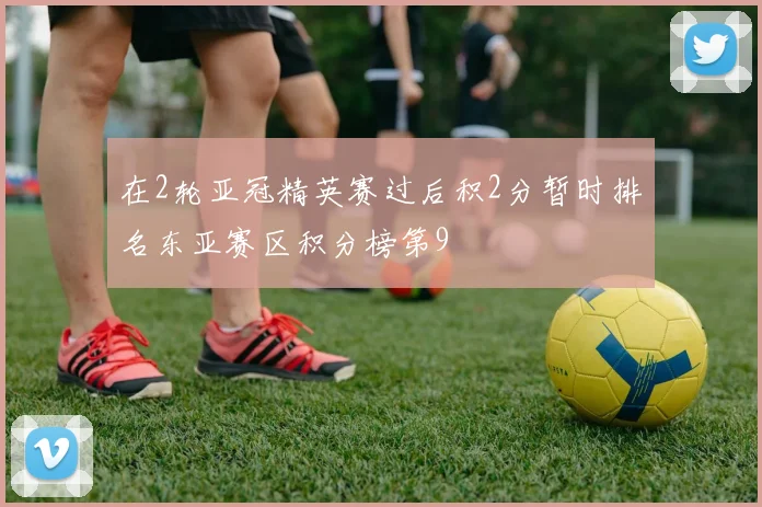 在2轮亚冠精英赛过后积2分暂时排名东亚赛区积分榜第9