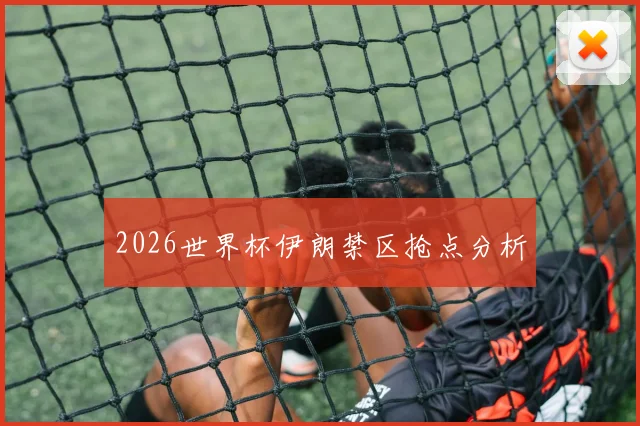 2026世界杯伊朗禁区抢点分析
