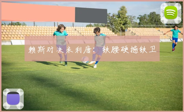 赖斯对决米利唐：铁腰硬撼铁卫