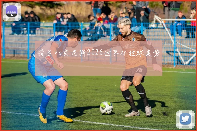 荷兰vs突尼斯2026世界杯控球走势