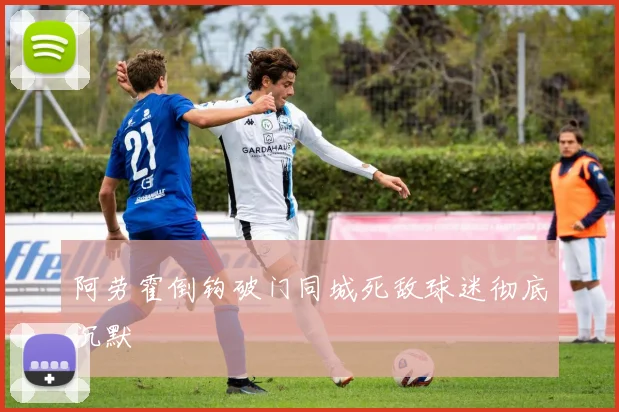 阿劳霍倒钩破门同城死敌球迷彻底沉默