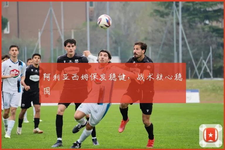 阿利亚西姆保发稳健，战术核心稳固