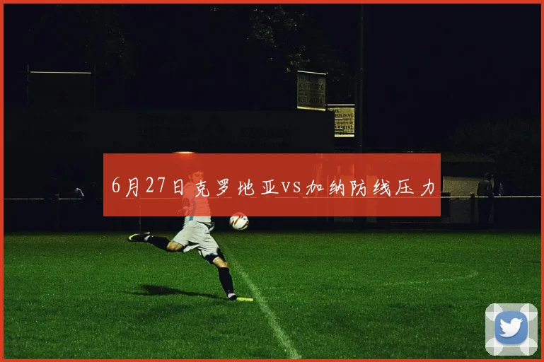 6月27日克罗地亚vs加纳防线压力