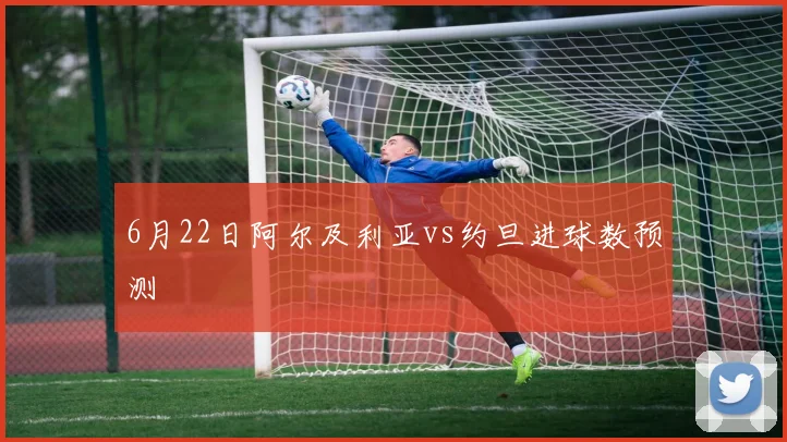6月22日阿尔及利亚vs约旦进球数预测