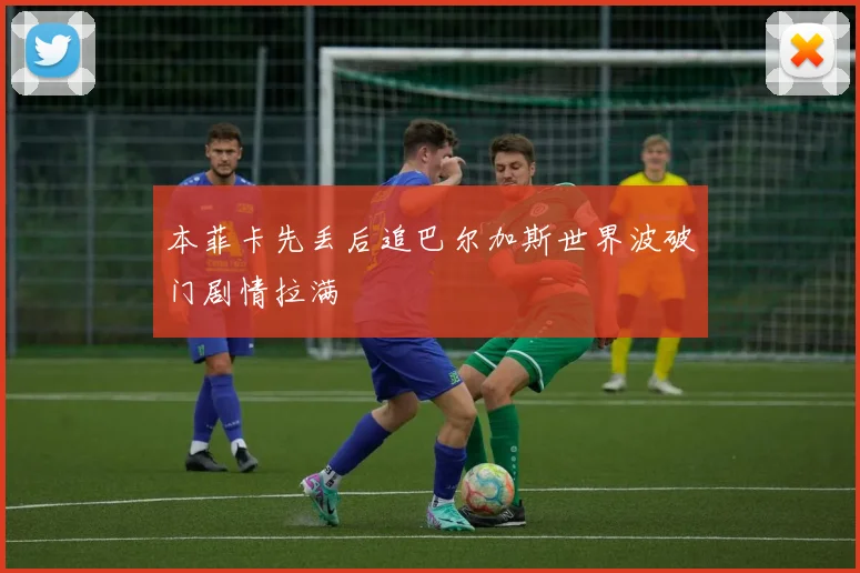 本菲卡先丢后追巴尔加斯世界波破门剧情拉满