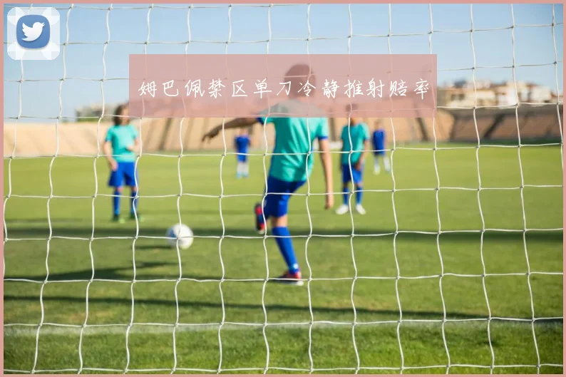 姆巴佩禁区单刀冷静推射赔率