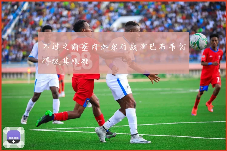 不过之前塞内加尔对战津巴布韦打得极其艰难