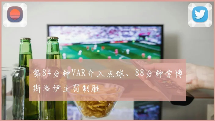 第84分钟VAR介入点球、88分钟索博斯洛伊主罚制胜
