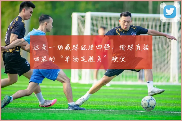 这是一场赢球就进四强、输球直接回家的“单场定胜负”硬仗