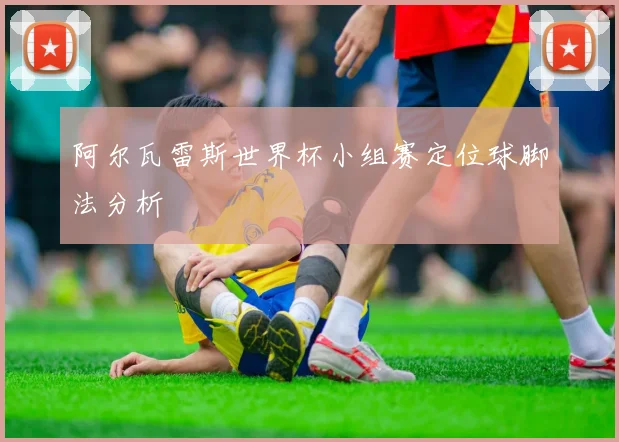 阿尔瓦雷斯世界杯小组赛定位球脚法分析