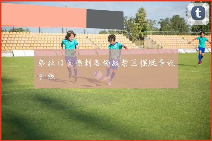 弗拉门戈热刺客场战禁区摆脱争议升级