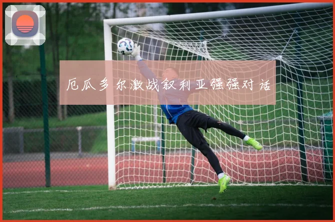 厄瓜多尔激战叙利亚强强对话