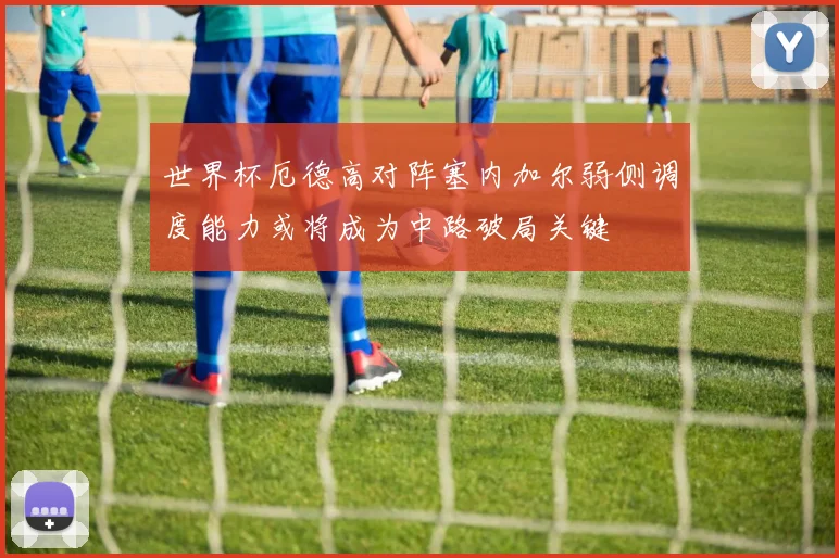 世界杯厄德高对阵塞内加尔弱侧调度能力或将成为中路破局关键