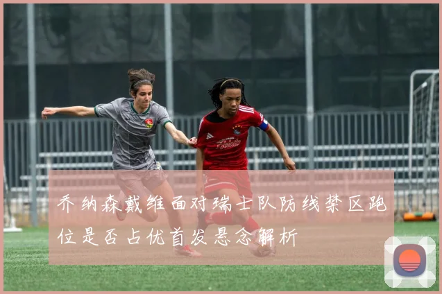 乔纳森戴维面对瑞士队防线禁区跑位是否占优首发悬念解析