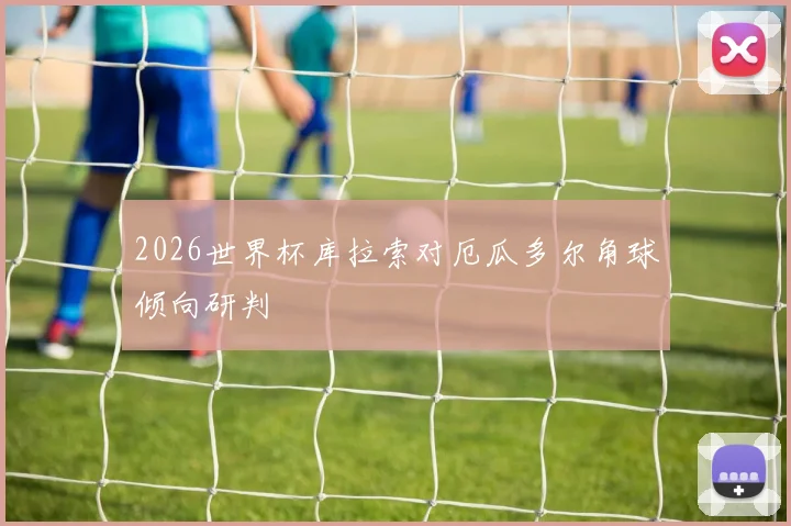 2026世界杯库拉索对厄瓜多尔角球倾向研判