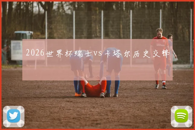 2026世界杯瑞士vs卡塔尔历史交锋
