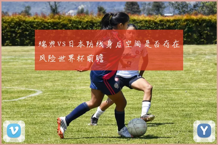 瑞典vs日本防线身后空间是否存在风险世界杯前瞻