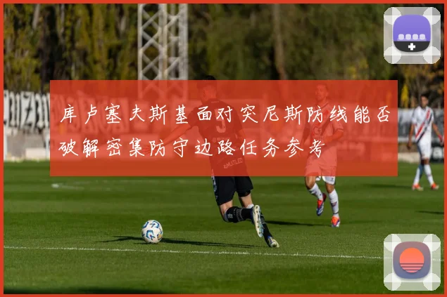 库卢塞夫斯基面对突尼斯防线能否破解密集防守边路任务参考