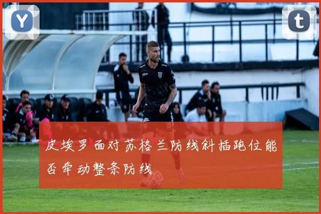 皮埃罗面对苏格兰防线斜插跑位能否牵动整条防线