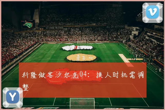 科隆做客沙尔克04：换人时机需调整