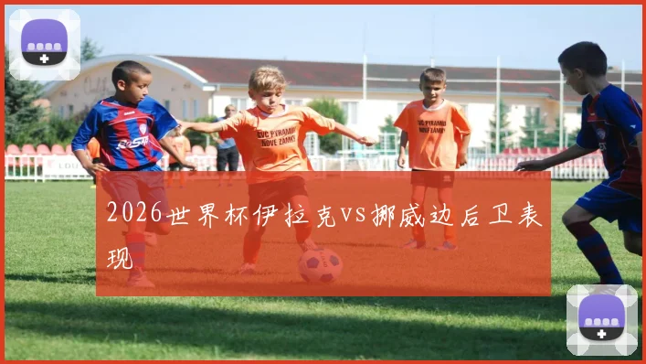 2026世界杯伊拉克vs挪威边后卫表现