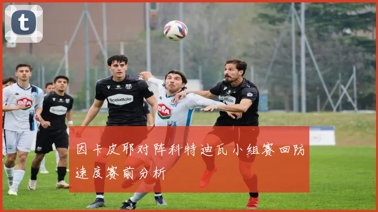 因卡皮耶对阵科特迪瓦小组赛回防速度赛前分析