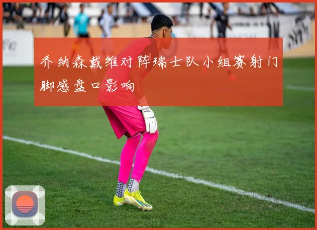 乔纳森戴维对阵瑞士队小组赛射门脚感盘口影响