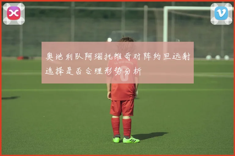 奥地利队阿瑙托维奇对阵约旦远射选择是否合理形势分析