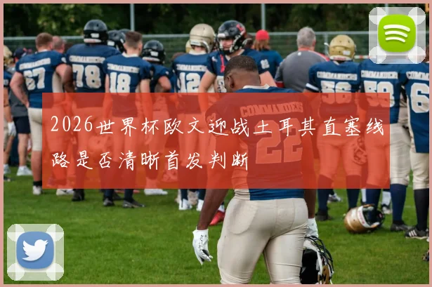 2026世界杯欧文迎战土耳其直塞线路是否清晰首发判断