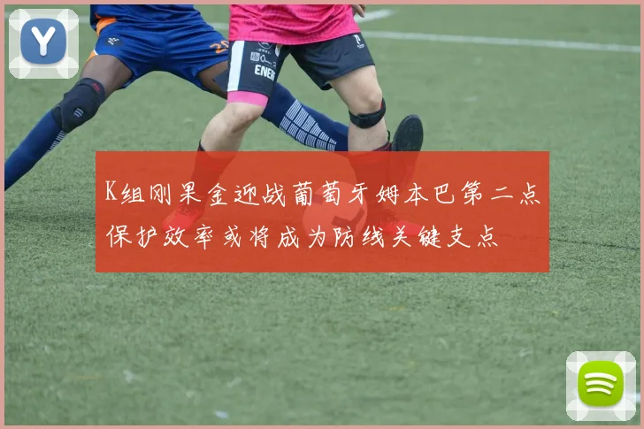 K组刚果金迎战葡萄牙姆本巴第二点保护效率或将成为防线关键支点