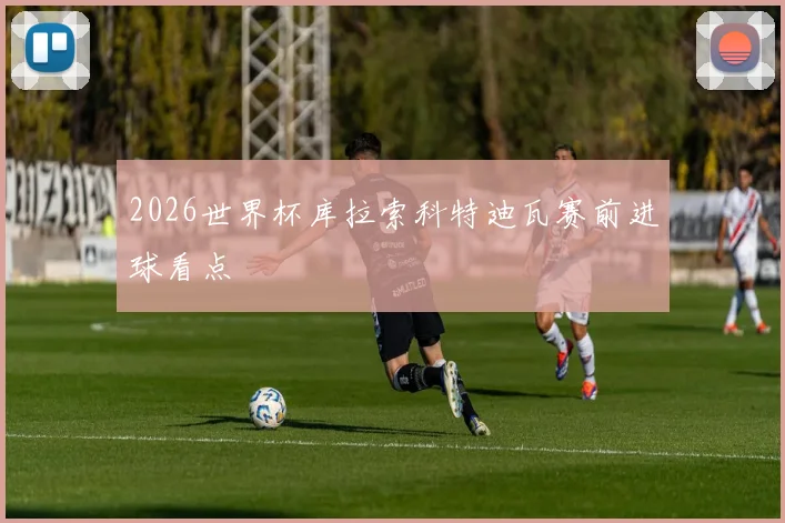 2026世界杯库拉索科特迪瓦赛前进球看点